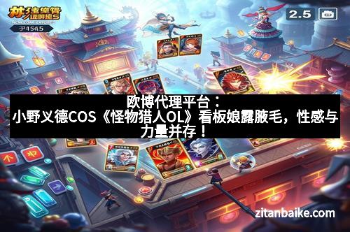 欧博代理平台：小野义德COS《怪物猎人OL》看板娘露腋毛，性感与力量并存！