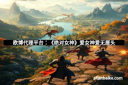 欧博代理平台：《绝对女神》爱女神爱无厘头
