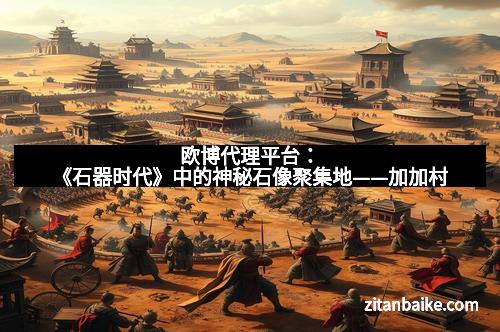 欧博代理平台：《石器时代》中的神秘石像聚集地——加加村